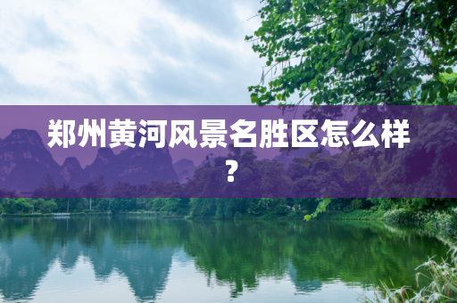 郑州黄河风景名胜区怎么样？