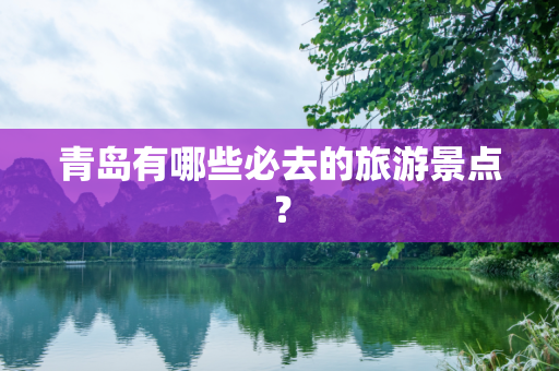 青岛有哪些必去的旅游景点？