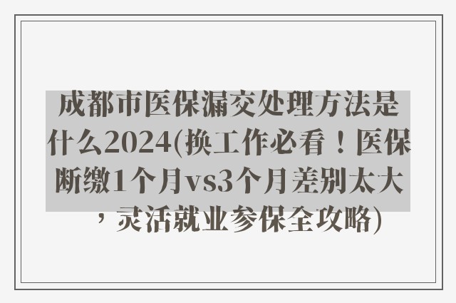 成都市医保漏交处理方法是什么2024(换工作必看!医保断缴1个月vs3个月差别太大,灵活就业参保全攻略)