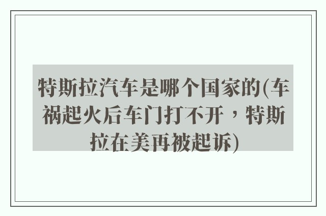 特斯拉汽车是哪个国家的(车祸起火后车门打不开,特斯拉在美再被起诉)
