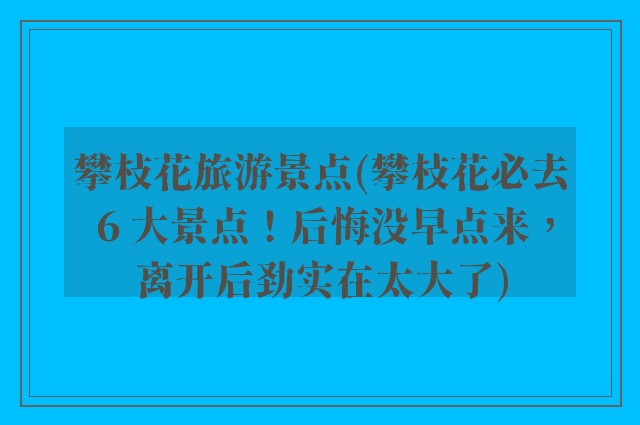 攀枝花旅游景点(攀枝花必去 6 大景点!后悔没早点来,离开后劲实在太大了)