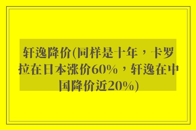 轩逸降价(同样是十年,卡罗拉在日本涨价60%,轩逸在中国降价近20%)