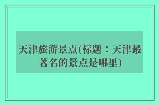 天津旅游景点(标题:天津最著名的景点是哪里)