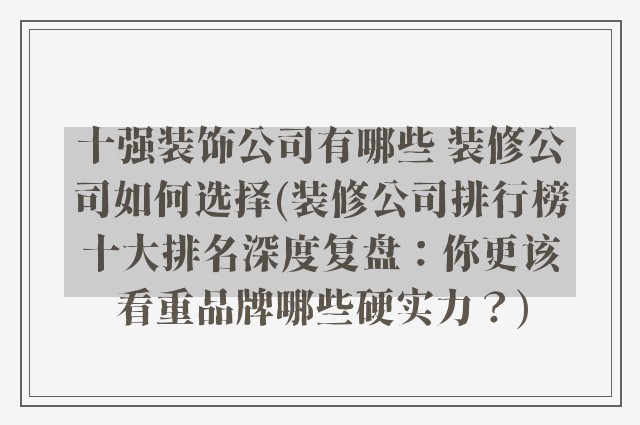 十强装饰公司有哪些 装修公司如何选择(装修公司排行榜十大排名深度复盘：你更该看重品牌哪些硬实力？)