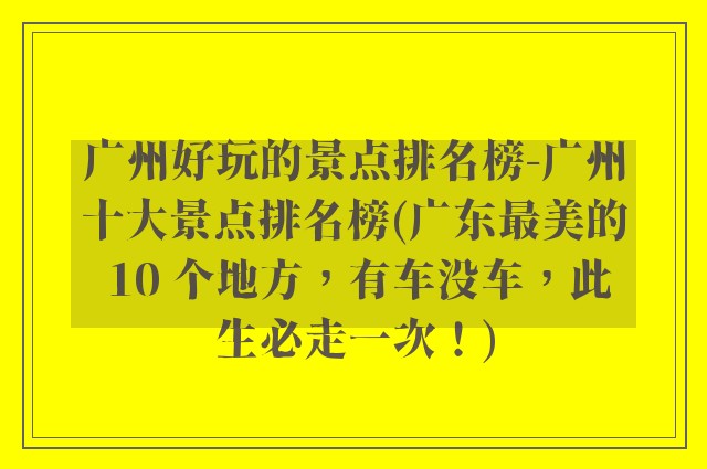广州好玩的景点排名榜-广州十大景点排名榜(广东最美的 10 个地方,有车没车,此生必走一次!)