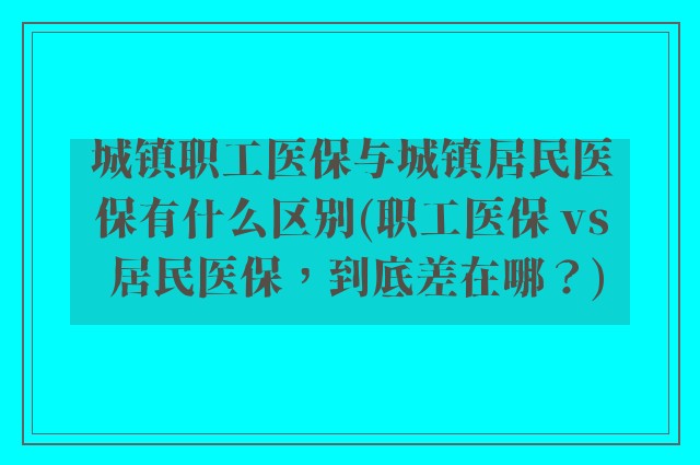 城镇职工医保与城镇居民医保有什么区别(职工医保 vs 居民医保,到底差在哪?)