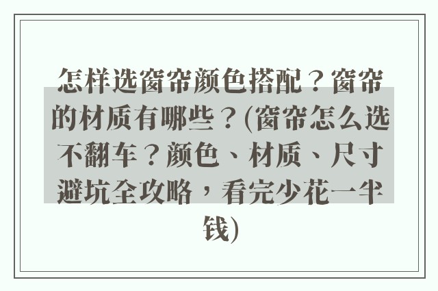 怎样选窗帘颜色搭配?窗帘的材质有哪些?(窗帘怎么选不翻车?颜色、材质、尺寸避坑全攻略,看完少花一半钱)