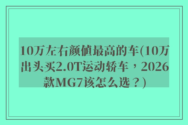 10万左右颜值最高的车(10万出头买2.0T运动轿车,2026款MG7该怎么选?)