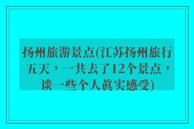 扬州旅游景点(江苏扬州旅行五天,一共去了12个景点,谈一些个人真实感受)