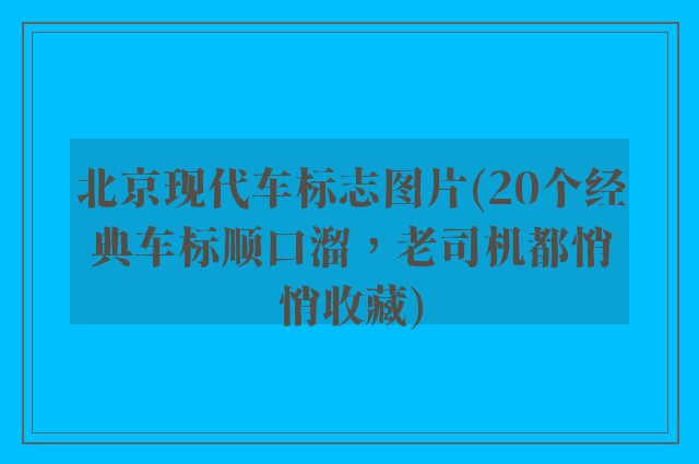 北京现代车标志图片(20个经典车标顺口溜,老司机都悄悄收藏)
