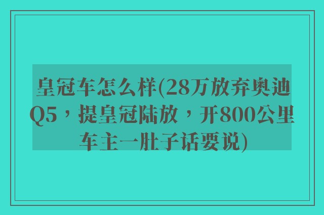 皇冠车怎么样(28万放弃奥迪Q5,提皇冠陆放,开800公里车主一肚子话要说)