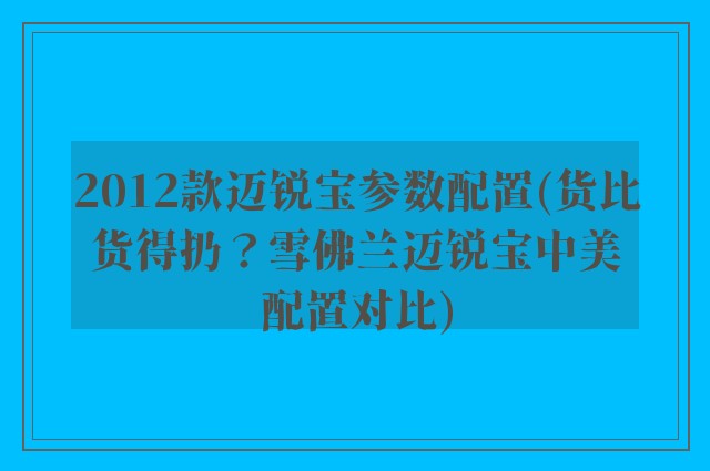 2012款迈锐宝参数配置(货比货得扔?雪佛兰迈锐宝中美配置对比)