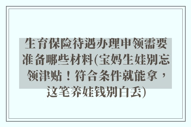 生育保险待遇办理申领需要准备哪些材料(宝妈生娃别忘领津贴!符合条件就能拿,这笔养娃钱别白丢)
