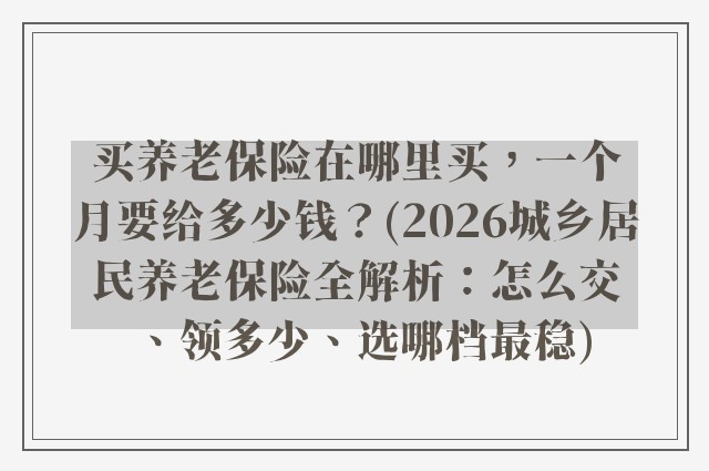 买养老保险在哪里买,一个月要给多少钱?(2026城乡居民养老保险全解析:怎么交、领多少、选哪档最稳)