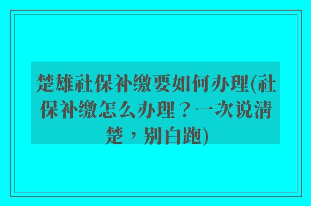 楚雄社保补缴要如何办理(社保补缴怎么办理?一次说清楚,别白跑)