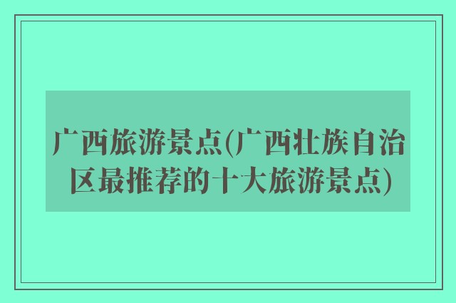 广西旅游景点(广西壮族自治区最推荐的十大旅游景点)