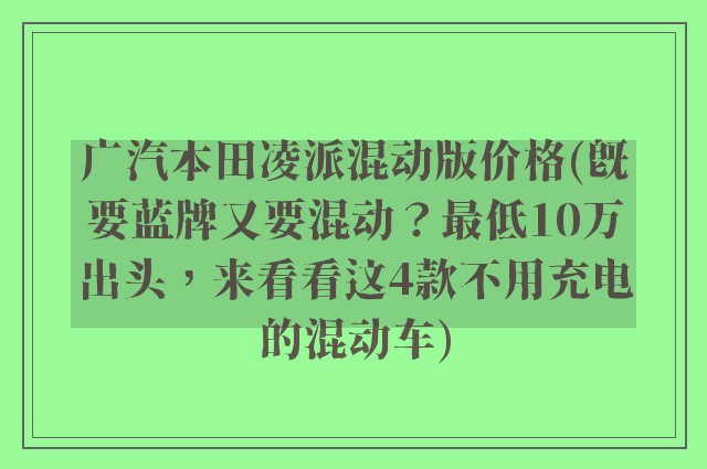 广汽本田凌派混动版价格(既要蓝牌又要混动?最低10万出头,来看看这4款不用充电的混动车)