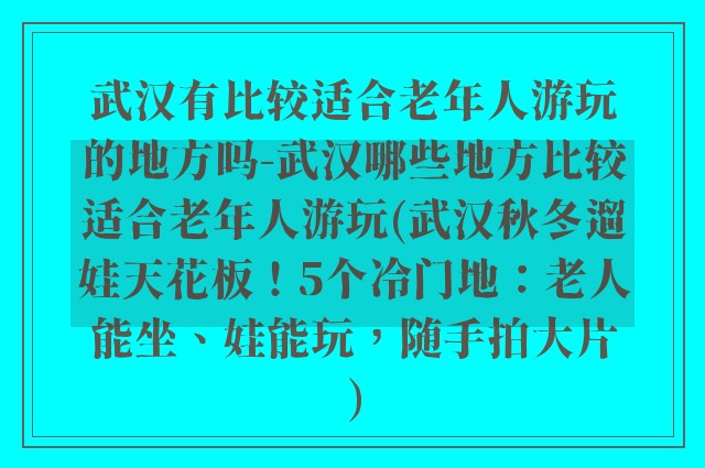武汉有比较适合老年人游玩的地方吗-武汉哪些地方比较适合老年人游玩(武汉秋冬遛娃天花板!5个冷门地:老人能坐、娃能玩,随手拍大片)