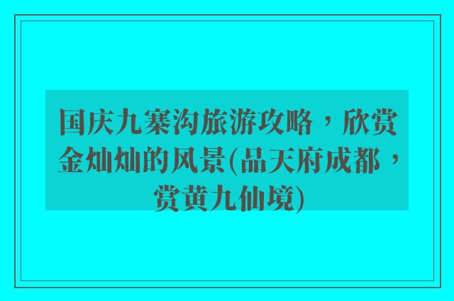 国庆九寨沟旅游攻略,欣赏金灿灿的风景(品天府成都,赏黄九仙境)