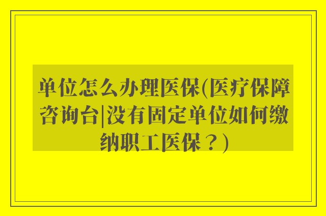 单位怎么办理医保(医疗保障咨询台|没有固定单位如何缴纳职工医保?)