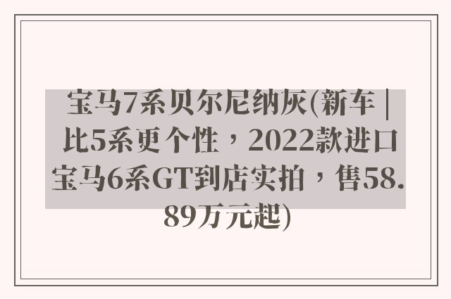 宝马7系贝尔尼纳灰(新车 | 比5系更个性,2022款进口宝马6系GT到店实拍,售58.89万元起)