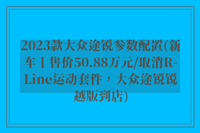 2023款大众途锐参数配置(新车丨售价50.88万元/取消R-Line运动套件,大众途锐锐越版到店)
