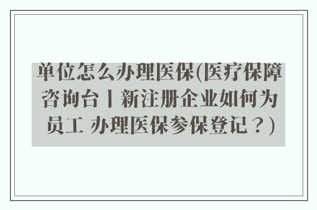 单位怎么办理医保(医疗保障咨询台丨新注册企业如何为员工 办理医保参保登记?)
