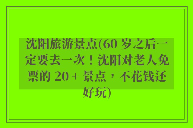 沈阳旅游景点(60 岁之后一定要去一次!沈阳对老人免票的 20 + 景点,不花钱还好玩)
