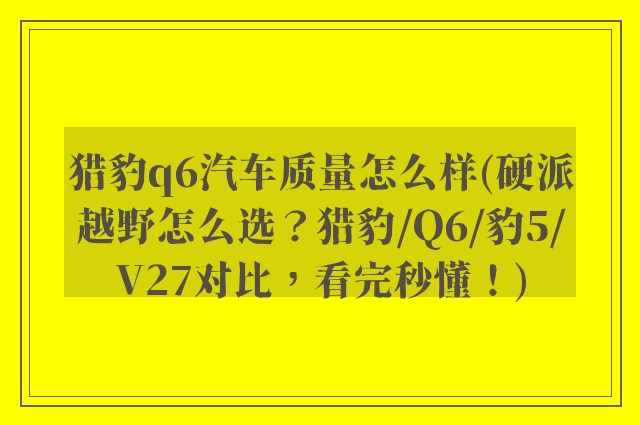 猎豹q6汽车质量怎么样(硬派越野怎么选?猎豹/Q6/豹5/V27对比,看完秒懂!)