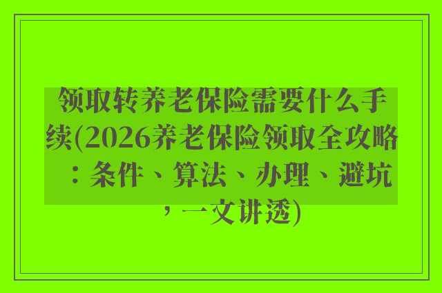 领取转养老保险需要什么手续(2026养老保险领取全攻略：条件、算法、办理、避坑，一文讲透)