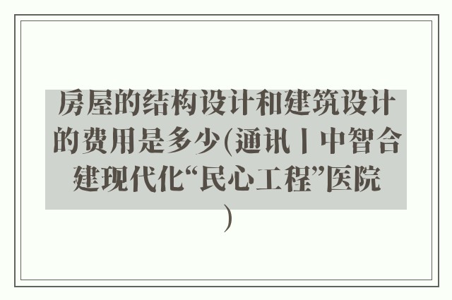 房屋的结构设计和建筑设计的费用是多少(通讯丨中智合建现代化“民心工程”医院)
