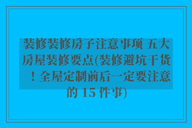 装修装修房子注意事项 五大房屋装修要点(装修避坑干货！全屋定制前后一定要注意的 15 件事)