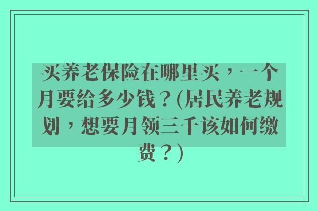 买养老保险在哪里买,一个月要给多少钱?(居民养老规划,想要月领三千该如何缴费?)