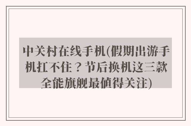中关村在线手机(假期出游手机扛不住?节后换机这三款全能旗舰最值得关注)