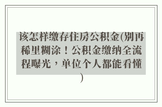 该怎样缴存住房公积金(别再稀里糊涂！公积金缴纳全流程曝光，单位个人都能看懂)