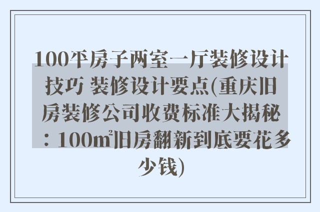 100平房子两室一厅装修设计技巧 装修设计要点(重庆旧房装修公司收费标准大揭秘：100㎡旧房翻新到底要花多少钱)