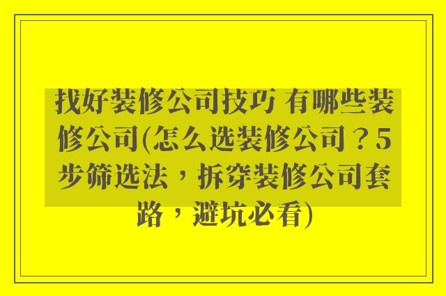 找好装修公司技巧 有哪些装修公司(怎么选装修公司？5步筛选法，拆穿装修公司套路，避坑必看)