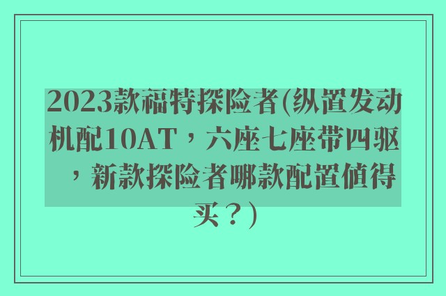 2023款福特探险者(纵置发动机配10AT,六座七座带四驱,新款探险者哪款配置值得买?)