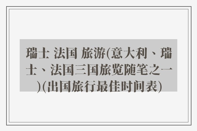瑞士 法国 旅游(意大利、瑞士、法国三国旅览随笔之一)(出国旅行最佳时间表)