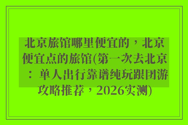 北京旅馆哪里便宜的,北京便宜点的旅馆(第一次去北京: 单人出行靠谱纯玩跟团游攻略推荐,2026实测)