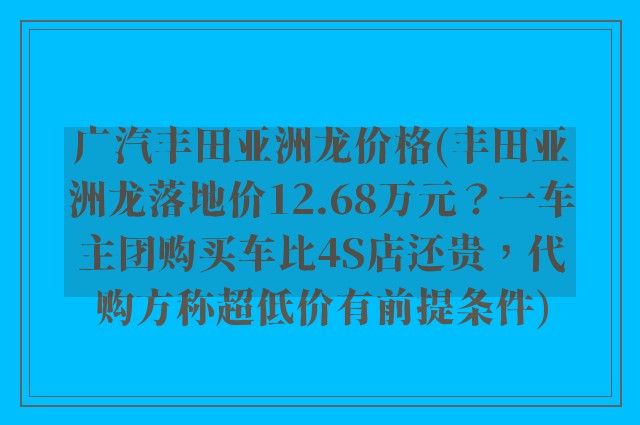 广汽丰田亚洲龙价格(丰田亚洲龙落地价12.68万元?一车主团购买车比4S店还贵,代购方称超低价有前提条件)